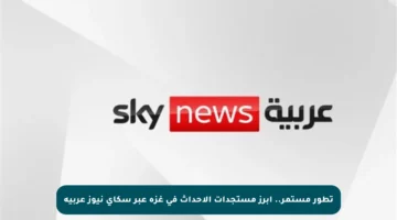 تطور مستمر.. أبرز مستجدات الأحداث في غزة عبر سكاي نيوز عربية